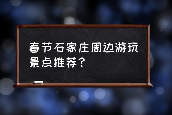 井陉于家石头村附近不收费的景点 春节石家庄周边游玩景点推荐？