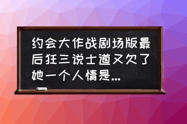 约会大作战剧场版有多少个 约会大作战剧场版最后狂三说士道又欠了她一个人情是什么意思？