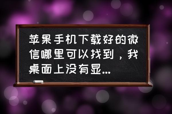 手机上的微信app如何打开 苹果手机下载好的微信哪里可以找到，我桌面上没有显示出来，但是apple store上面显示已经下载完成了？