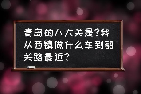 青岛八大关旅游攻略路线图 青岛的八大关是?我从西镇做什么车到韶关路最近？