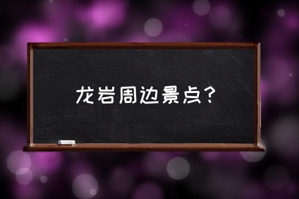 龙岩市附近一日游最佳景点是哪里 龙岩周边景点？