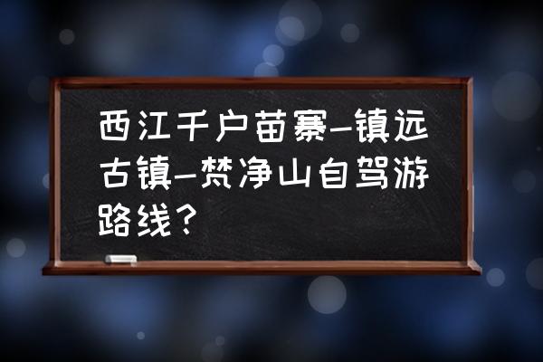 镇远古镇自驾游3天最佳路线图 西江千户苗寨-镇远古镇-梵净山自驾游路线？