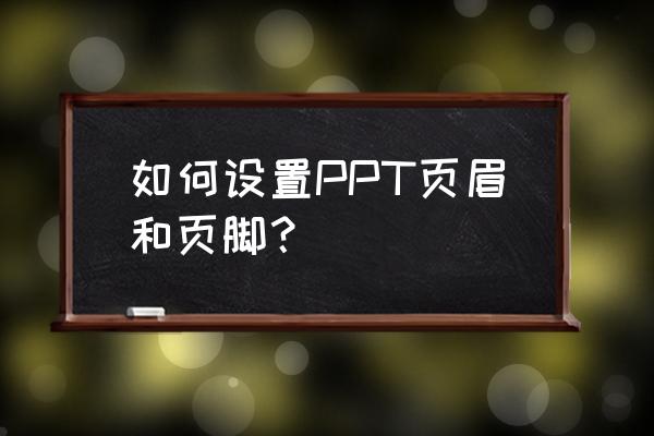 ppt制作页眉怎么设置 如何设置PPT页眉和页脚？