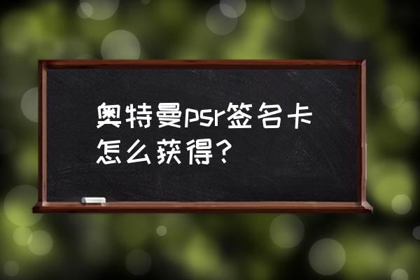 奥特曼10元卡包抽卡秘诀 奥特曼psr签名卡怎么获得？