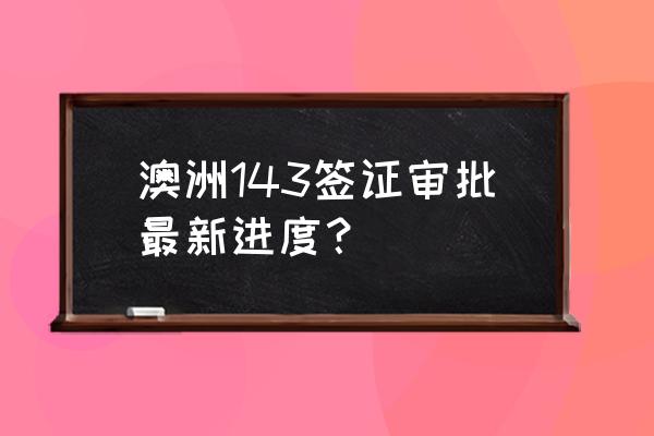 澳洲父母143签证最新政策 澳洲143签证审批最新进度？