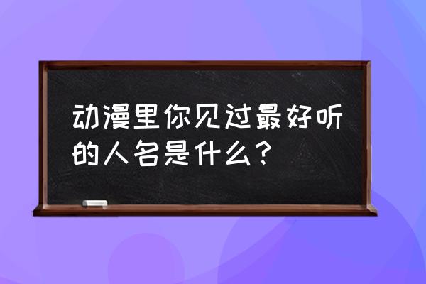 涂山苏苏怎么画全身最好看 动漫里你见过最好听的人名是什么？